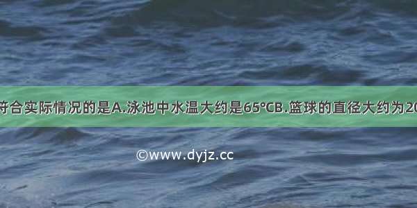 下列数据中 符合实际情况的是A.泳池中水温大约是65℃B.篮球的直径大约为20dmC.中学生