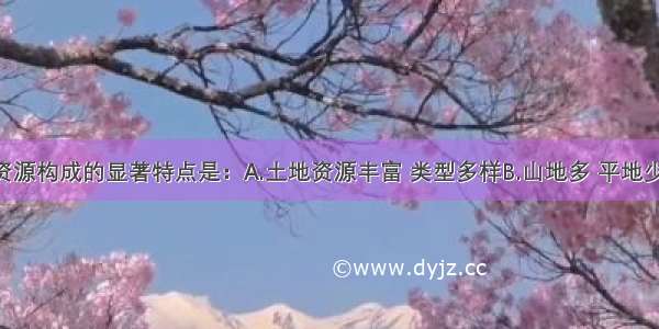 我国土地资源构成的显著特点是：A.土地资源丰富 类型多样B.山地多 平地少 尤其平原