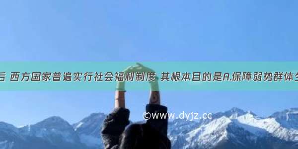 单选题二战后 西方国家普遍实行社会福利制度 其根本目的是A.保障弱势群体生活B.减少政