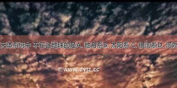 下列天体系统中 不包含地球的是A. 地月系B. 太阳系 C. 银河系D. 河外星系