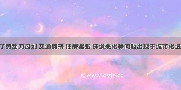 市区出现了劳动力过剩 交通拥挤 住房紧张 环境恶化等问题出现于城市化进程的A. 初