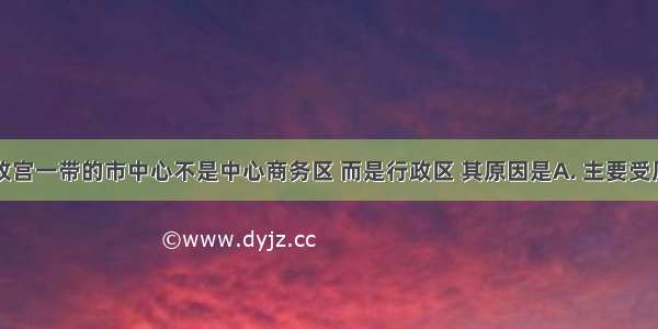 北京围绕故宫一带的市中心不是中心商务区 而是行政区 其原因是A. 主要受历史因素和