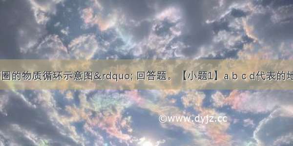 读“岩石圈的物质循环示意图” 回答题。【小题1】a b c d代表的地质作用分别是：