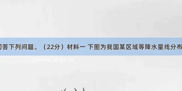 阅读材料 回答下列问题。（22分）材料一 下图为我国某区域等降水量线分布图。材料二