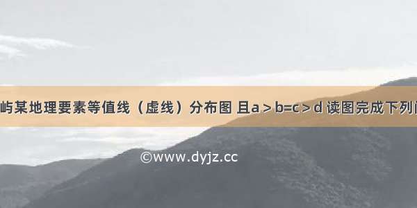 下图为某岛屿某地理要素等值线（虚线）分布图 且a＞b=c＞d 读图完成下列问题【小题1