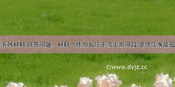 (24分)阅读下列材料 回答问题。材料一作为长江干流上游河段 金沙江水能蕴藏量达1.12