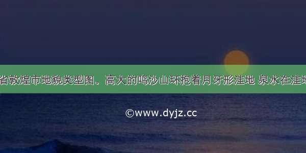 下图是甘肃省敦煌市地貌类型图。高大的鸣沙山环抱着月牙形洼地 泉水在洼地汇聚形成月