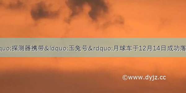 “嫦娥三号”探测器携带“玉兔号”月球车于12月14日成功落月。回答下列小题。【