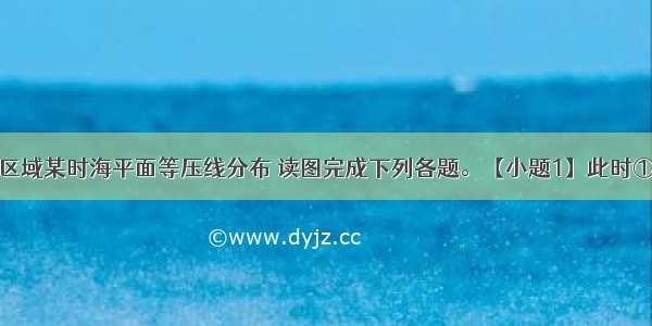 下图示意某区域某时海平面等压线分布 读图完成下列各题。【小题1】此时①地的风向是