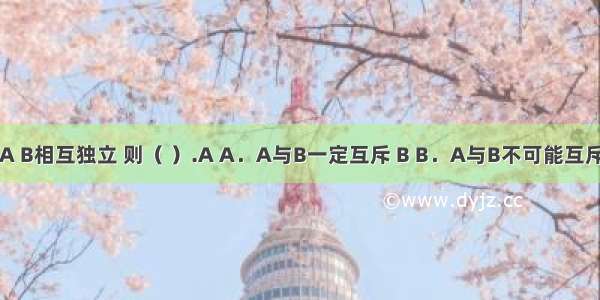 23 若事件A B相互独立 则（ ）.A A．A与B一定互斥 B B．A与B不可能互斥 C B．A与