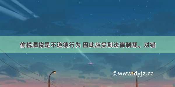 偷税漏税是不道德行为 因此应受到法律制裁。对错