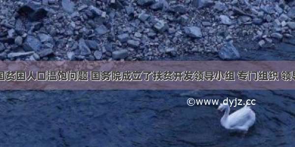 为解决我国贫困人口温饱问题 国务院成立了扶贫开发领导小组 专门组织 领导贫困地区