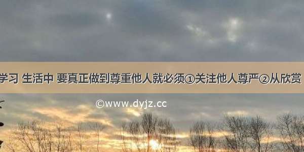 在我们的学习 生活中 要真正做到尊重他人就必须①关注他人尊严②从欣赏 鼓励 期待