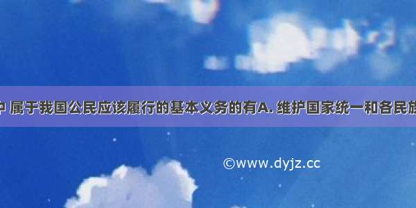 下列选项中 属于我国公民应该履行的基本义务的有A. 维护国家统一和各民族团结B. 参