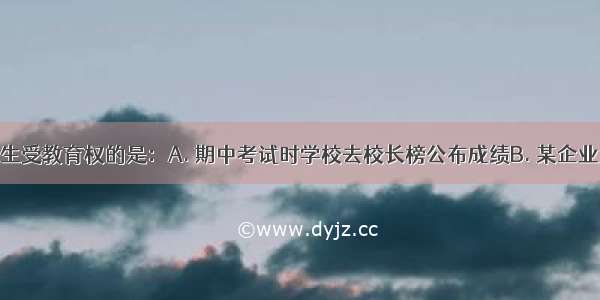 下列侵犯学生受教育权的是：A. 期中考试时学校去校长榜公布成绩B. 某企业为困难学生