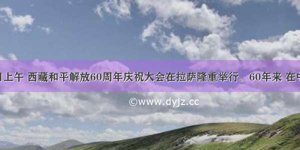 7月19日上午 西藏和平解放60周年庆祝大会在拉萨隆重举行。60年来 在中央政府