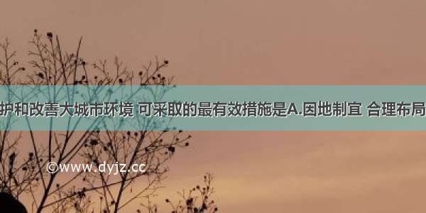 单选题为保护和改善大城市环境 可采取的最有效措施是A.因地制宜 合理布局 限制发展B.