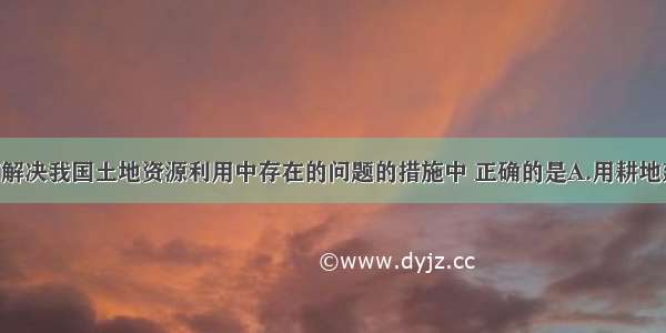 单选题以下解决我国土地资源利用中存在的问题的措施中 正确的是A.用耕地建设开发区 