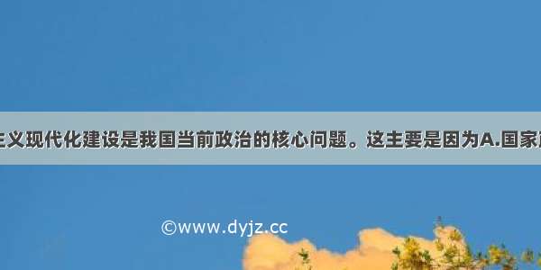 单选题社会主义现代化建设是我国当前政治的核心问题。这主要是因为A.国家政权建设是我