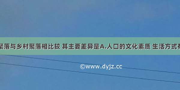 单选题城市聚落与乡村聚落相比较 其主要差异是A.人口的文化素质 生活方式有很大差别B.