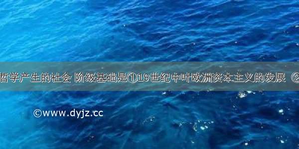 马克思主义哲学产生的社会 阶级基础是①19世纪中叶欧洲资本主义的发展  ②无产阶级作