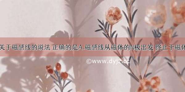 单选题下列关于磁感线的说法 正确的是A.磁感线从磁体的N极出发 终止于磁体的S极B.磁