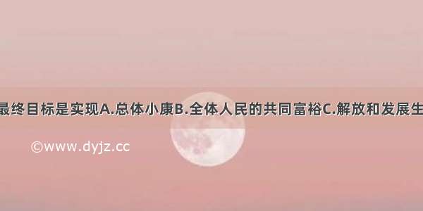 社会主义的最终目标是实现A.总体小康B.全体人民的共同富裕C.解放和发展生产力D.富强 