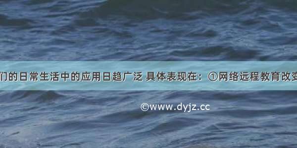 互联网在人们的日常生活中的应用日趋广泛 具体表现在：①网络远程教育改变了人们的学