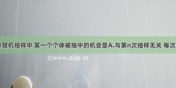 单选题在简单随机抽样中 某一个个体被抽中的机会是A.与第n次抽样无关 每次抽中的机会都