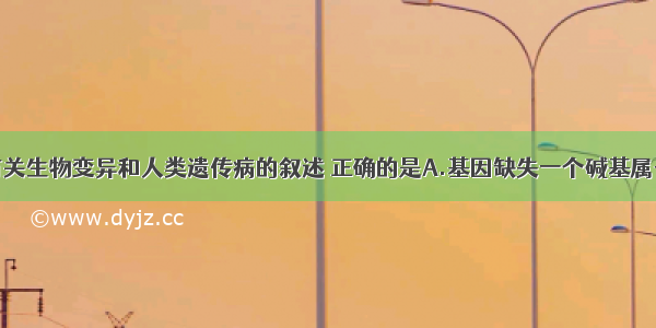 单选题下列有关生物变异和人类遗传病的叙述 正确的是A.基因缺失一个碱基属于基因突变B.