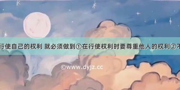 公民要正确行使自己的权利 就必须做到①在行使权利时要尊重他人的权利②不得损害国家