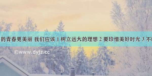 为了让我们的青春更美丽 我们应该①树立远大的理想②要珍惜美好时光③不断充实 改造