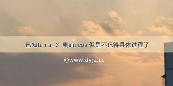 已知tan a=3  则sin cos 但是不记得具体过程了