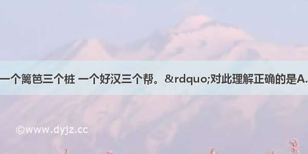 俗语说：“一个篱笆三个桩 一个好汉三个帮。”对此理解正确的是A. 个体只有依靠集体