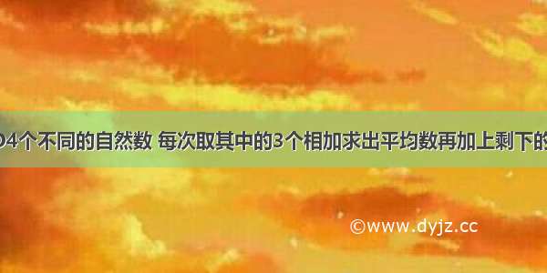 有A B C D4个不同的自然数 每次取其中的3个相加求出平均数再加上剩下的一个数 这