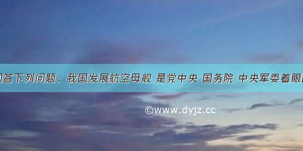 阅读材料回答下列问题：我国发展航空母舰 是党中央 国务院 中央军委着眼国家安全和