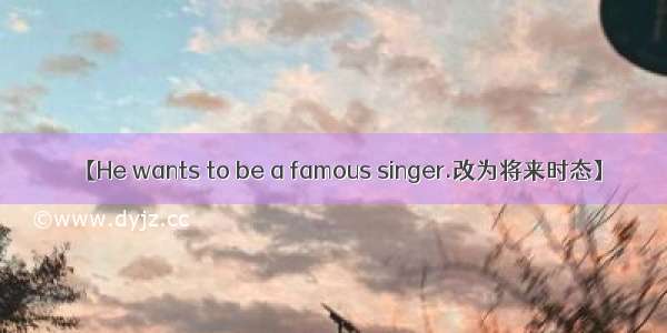 【He wants to be a famous singer.改为将来时态】