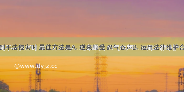 当公民受到不法侵害时 最佳方法是A. 逆来顺受 忍气吞声B. 运用法律维护合法权益C.