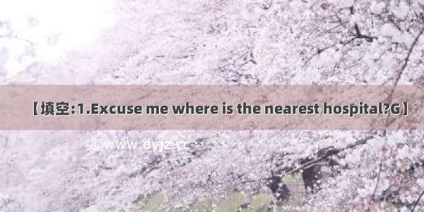 【填空:1.Excuse me where is the nearest hospital?G】