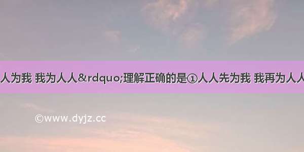 下列对&ldquo;人人为我 我为人人&rdquo;理解正确的是①人人先为我 我再为人人②帮助是互相的③