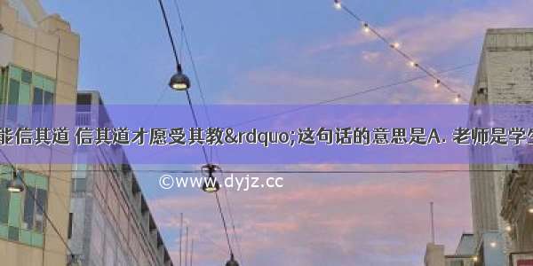 “亲其师才能信其道 信其道才愿受其教”这句话的意思是A. 老师是学生最真挚的朋友B.