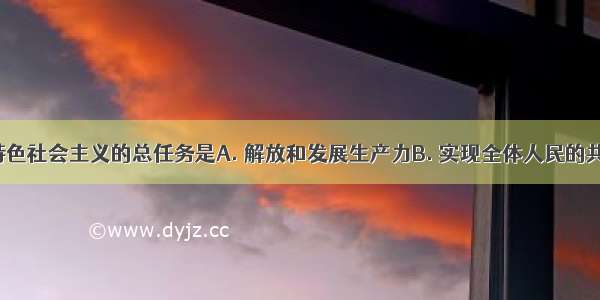 建设中国特色社会主义的总任务是A. 解放和发展生产力B. 实现全体人民的共同富裕C. 