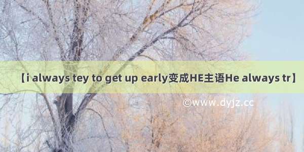 【i always tey to get up early变成HE主语He always tr】