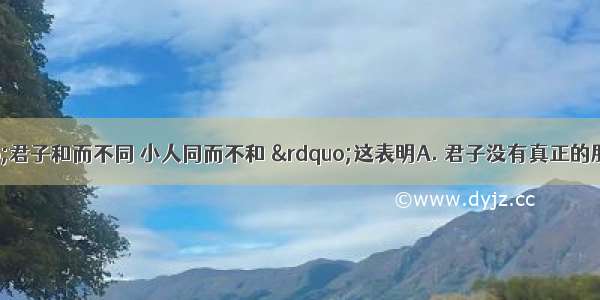 古人云：“君子和而不同 小人同而不和 ”这表明A. 君子没有真正的朋友B. 做人要做