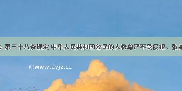 我国《宪法》第三十八条规定 中华人民共和国公民的人格尊严不受侵犯。张某由于对同事