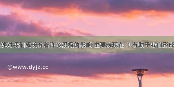 良好的班集体对我们成长有着许多积极的影响 主要表现在 ①有助于我们形成集体主义精