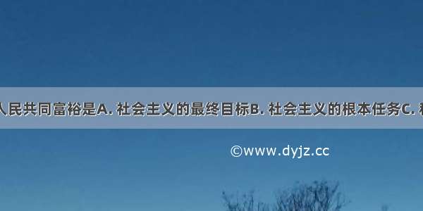 实现全体人民共同富裕是A. 社会主义的最终目标B. 社会主义的根本任务C. 科学发展观