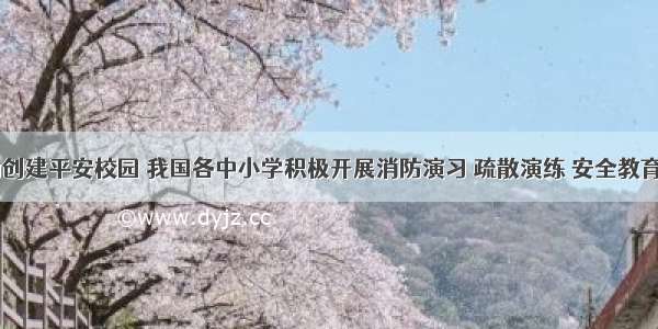 近年来 为创建平安校园 我国各中小学积极开展消防演习 疏散演练 安全教育讲座等活