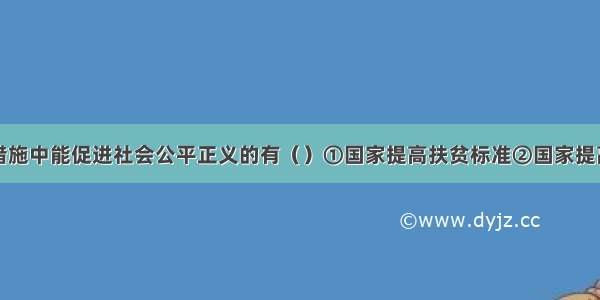 下列政策或措施中能促进社会公平正义的有（）①国家提高扶贫标准②国家提高个税起征点