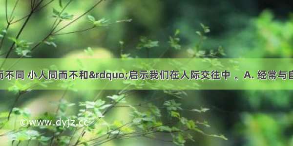 “君子和而不同 小人同而不和”启示我们在人际交往中 。A. 经常与自己趣味相投的人